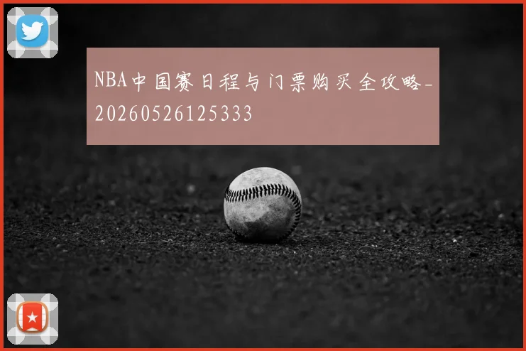 NBA中国赛日程与门票购买全攻略_20260526125333