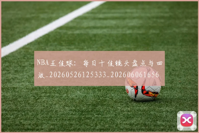 NBA五佳球:每日十佳镜头盘点与回放_20260526125333_20260606165656