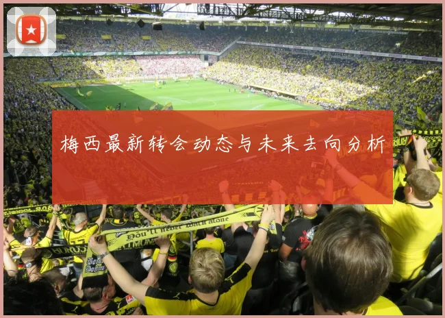 梅西最新转会动态与未来去向分析
