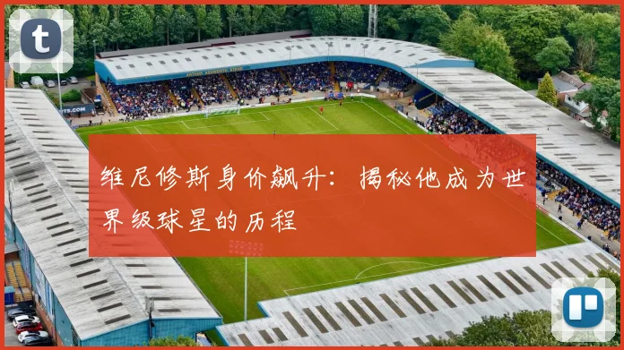 维尼修斯身价飙升:揭秘他成为世界级球星的历程