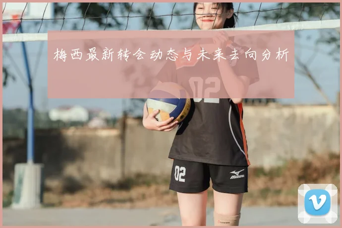 梅西最新转会动态与未来去向分析