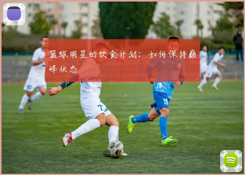 篮球明星的饮食计划：如何保持巅峰状态