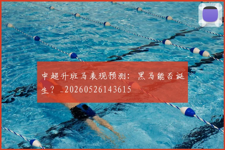 中超升班马表现预测：黑马能否诞生？_20260526143615