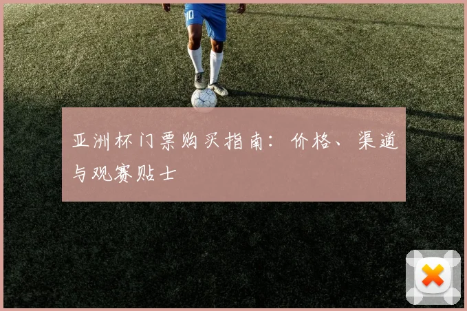 亚洲杯门票购买指南：价格、渠道与观赛贴士