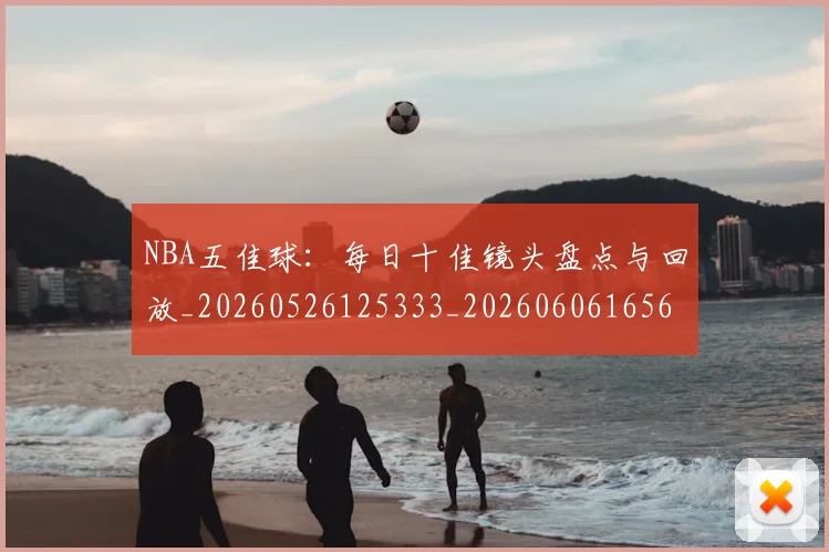 NBA五佳球:每日十佳镜头盘点与回放_20260526125333_20260606165656