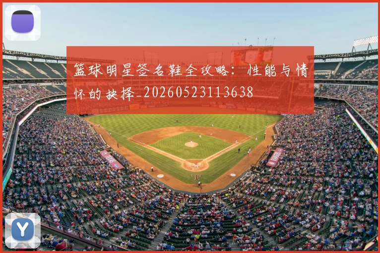 篮球明星签名鞋全攻略：性能与情怀的抉择_20260523113638