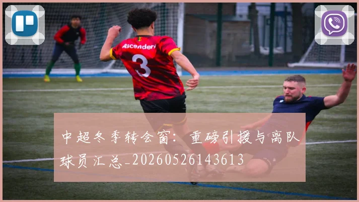 中超冬季转会窗：重磅引援与离队球员汇总_20260526143613