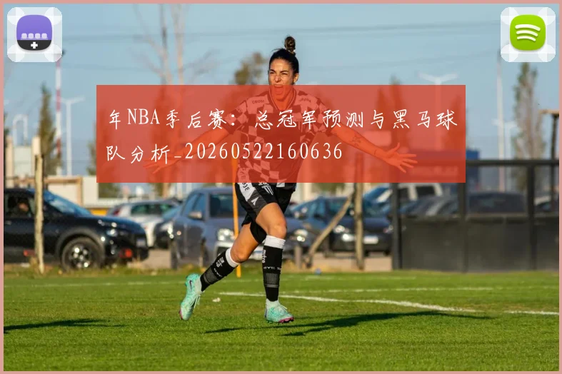 年NBA季后赛：总冠军预测与黑马球队分析_20260522160636