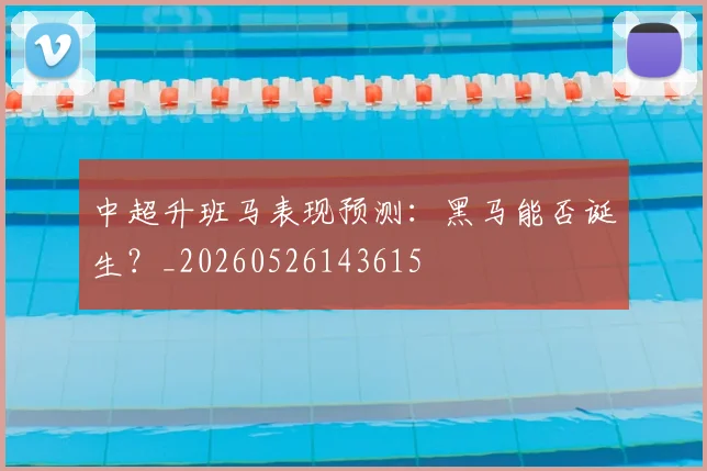 中超升班马表现预测：黑马能否诞生？_20260526143615