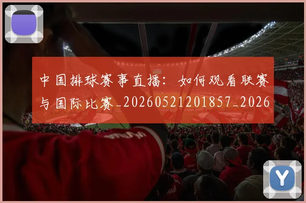 中国排球赛事直播:如何观看联赛与国际比赛_20260521201857_20260608142342